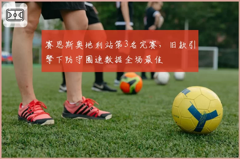 赛恩斯奥地利站第3名完赛，旧款引擎下防守圈速数据全场最佳