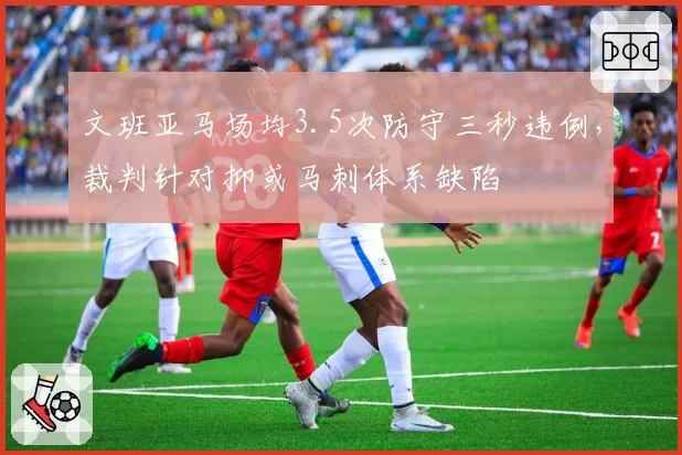 文班亚马场均3.5次防守三秒违例,裁判针对抑或马刺体系缺陷