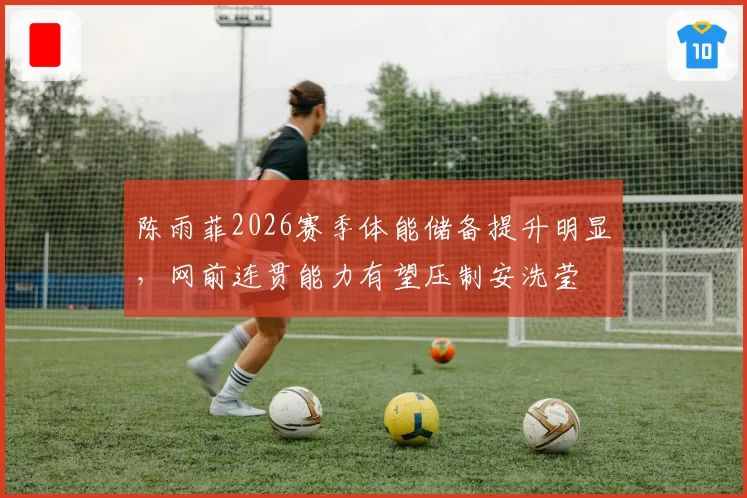 陈雨菲2026赛季体能储备提升明显，网前连贯能力有望压制安洗莹