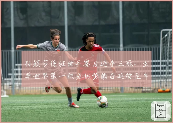 孙颖莎德班世乒赛后连夺三冠，女单世界第一积分优势能否延续至年终？