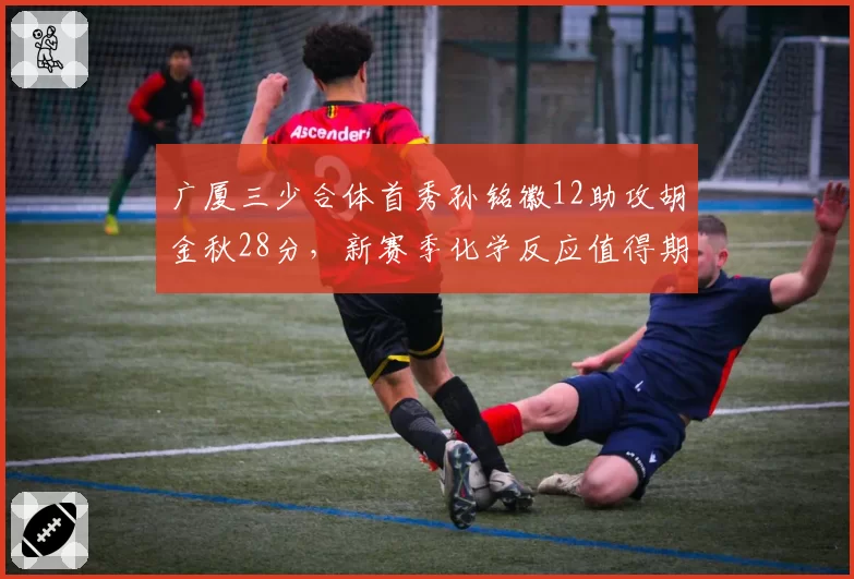广厦三少合体首秀孙铭徽12助攻胡金秋28分，新赛季化学反应值得期待