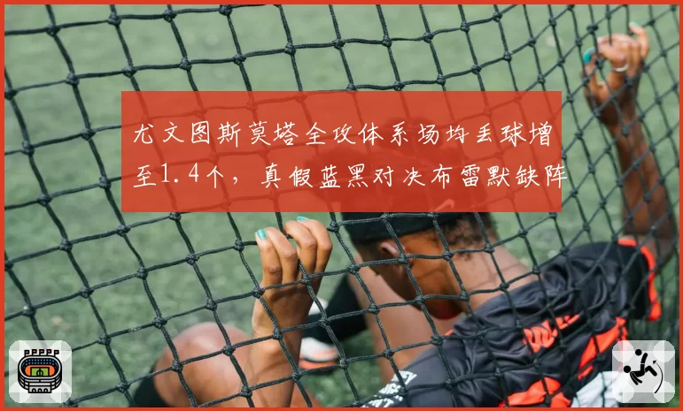 尤文图斯莫塔全攻体系场均丢球增至1.4个，真假蓝黑对决布雷默缺阵防线崩盘风险多大？