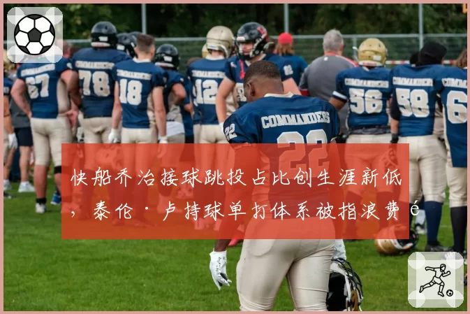 快船乔治接球跳投占比创生涯新低，泰伦·卢持球单打体系被指浪费顶级3D天赋
