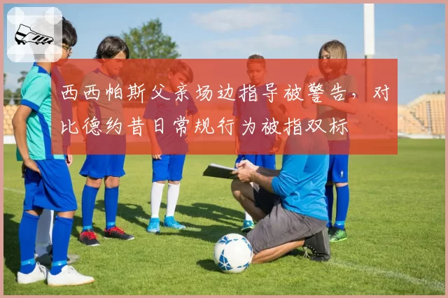 西西帕斯父亲场边指导被警告，对比德约昔日常规行为被指双标