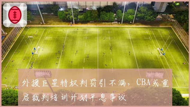 外援巨星特权判罚引不满，CBA或重启裁判培训计划平息争议